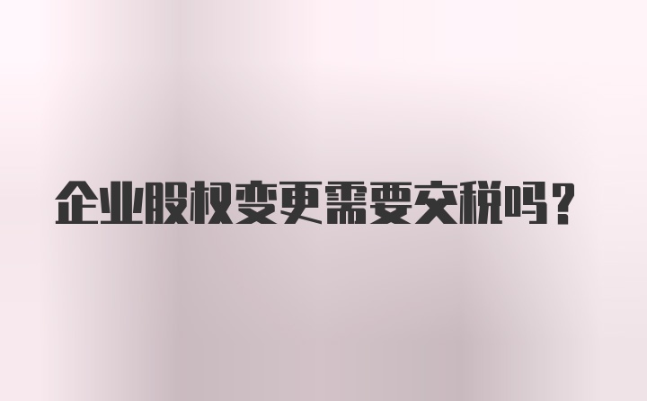 企业股权变更需要交税吗？