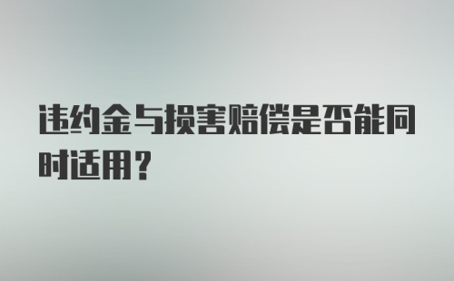 违约金与损害赔偿是否能同时适用？