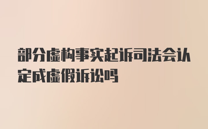 部分虚构事实起诉司法会认定成虚假诉讼吗