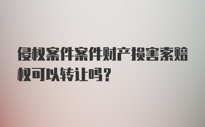 侵权案件案件财产损害索赔权可以转让吗？