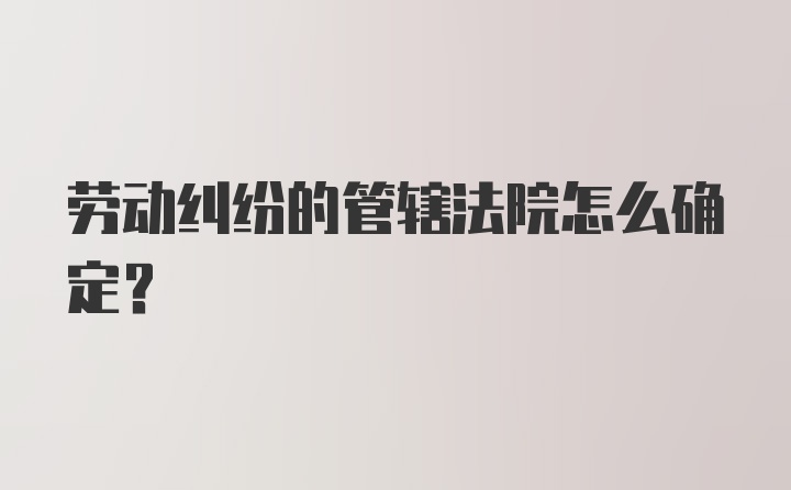 劳动纠纷的管辖法院怎么确定？