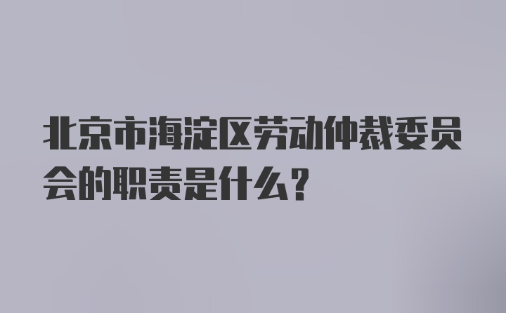 北京市海淀区劳动仲裁委员会的职责是什么？