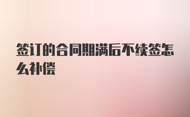 签订的合同期满后不续签怎么补偿