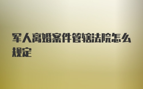 军人离婚案件管辖法院怎么规定