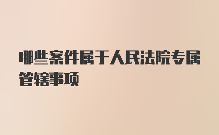 哪些案件属于人民法院专属管辖事项