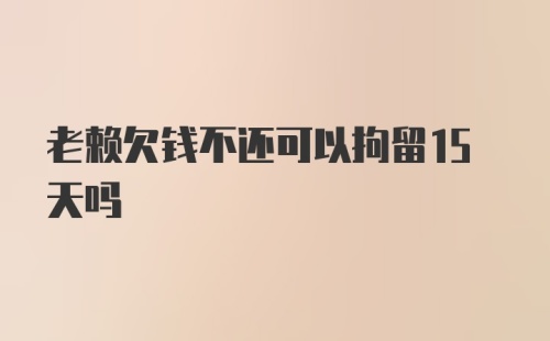 老赖欠钱不还可以拘留15天吗