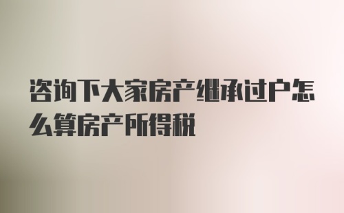 咨询下大家房产继承过户怎么算房产所得税