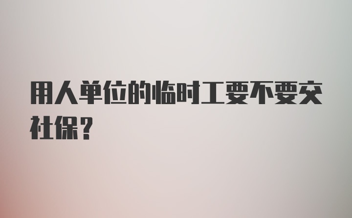 用人单位的临时工要不要交社保？