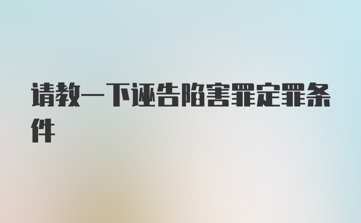 请教一下诬告陷害罪定罪条件