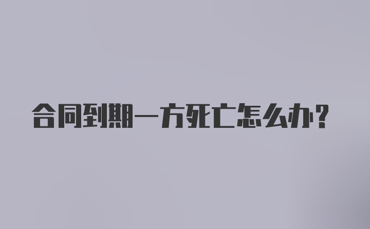 合同到期一方死亡怎么办？