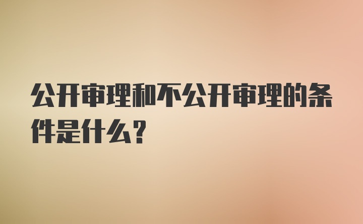 公开审理和不公开审理的条件是什么？