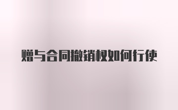 赠与合同撤销权如何行使