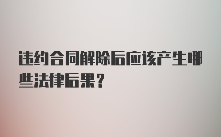 违约合同解除后应该产生哪些法律后果？