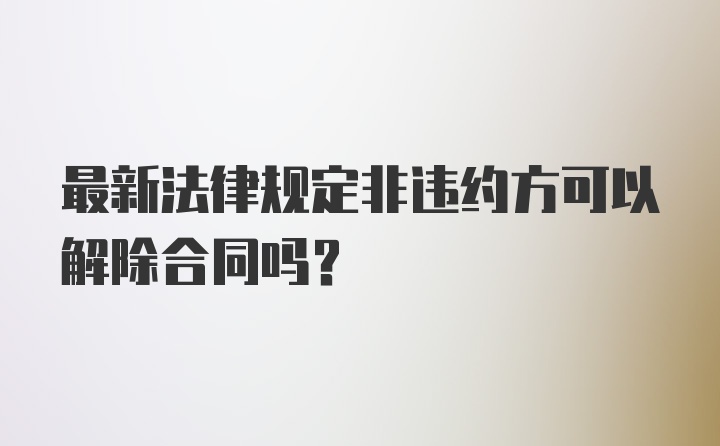 最新法律规定非违约方可以解除合同吗？