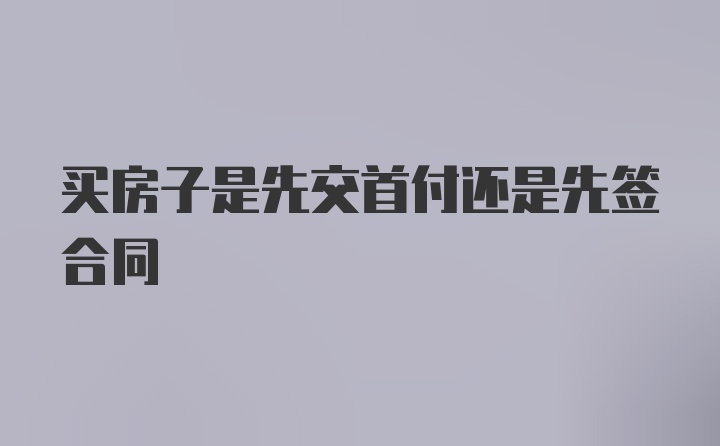 买房子是先交首付还是先签合同