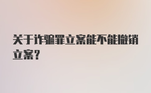 关于诈骗罪立案能不能撤销立案？