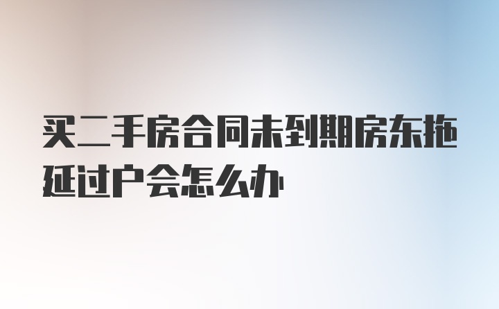 买二手房合同未到期房东拖延过户会怎么办