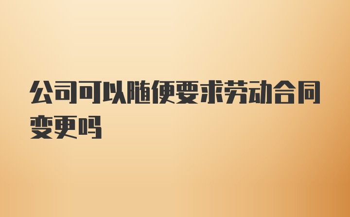 公司可以随便要求劳动合同变更吗