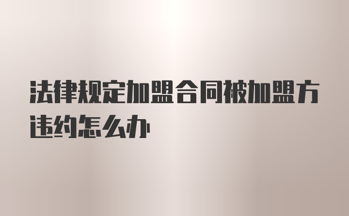 法律规定加盟合同被加盟方违约怎么办