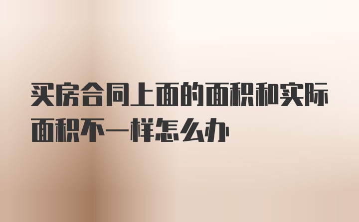 买房合同上面的面积和实际面积不一样怎么办