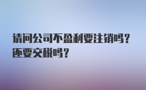 请问公司不盈利要注销吗？还要交税吗？