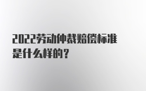 2022劳动仲裁赔偿标准是什么样的?