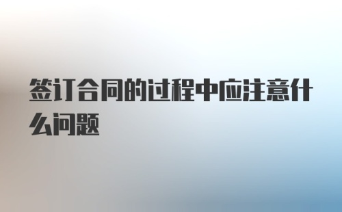 签订合同的过程中应注意什么问题