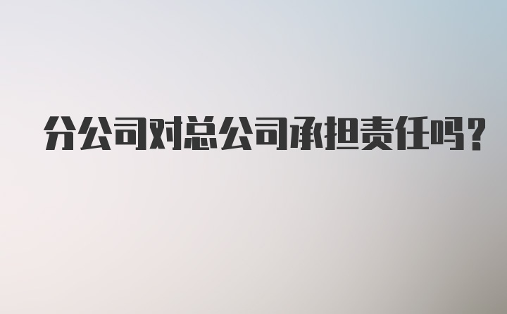 分公司对总公司承担责任吗？