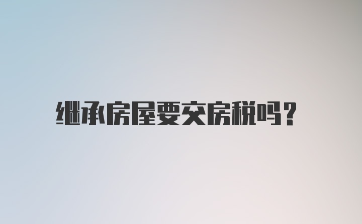 继承房屋要交房税吗？