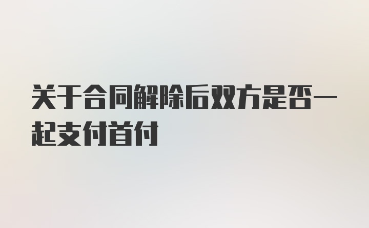 关于合同解除后双方是否一起支付首付