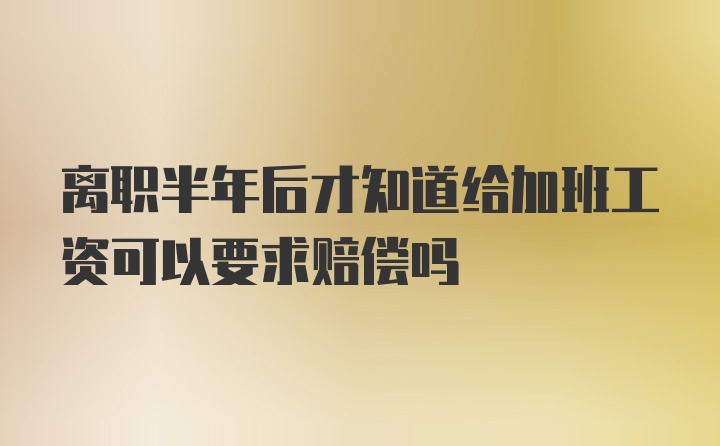 离职半年后才知道给加班工资可以要求赔偿吗