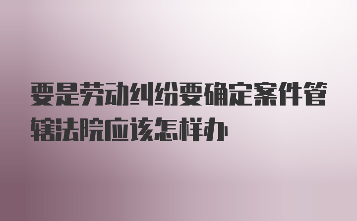 要是劳动纠纷要确定案件管辖法院应该怎样办