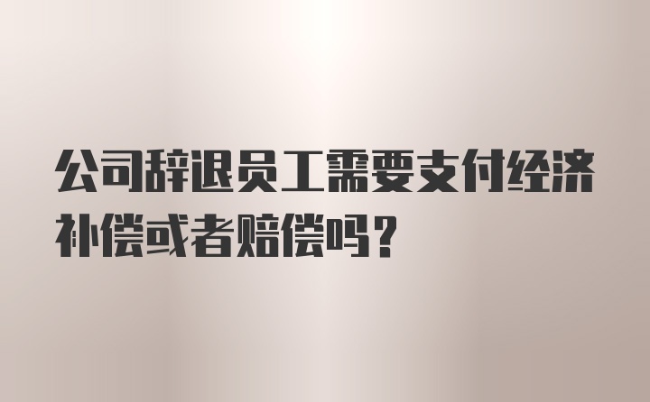 公司辞退员工需要支付经济补偿或者赔偿吗？