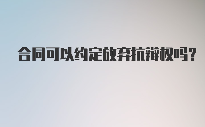 合同可以约定放弃抗辩权吗？