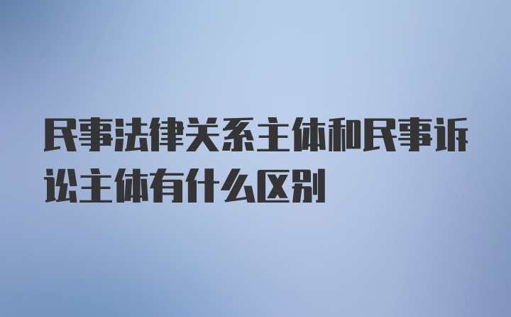 民事法律关系主体和民事诉讼主体有什么区别