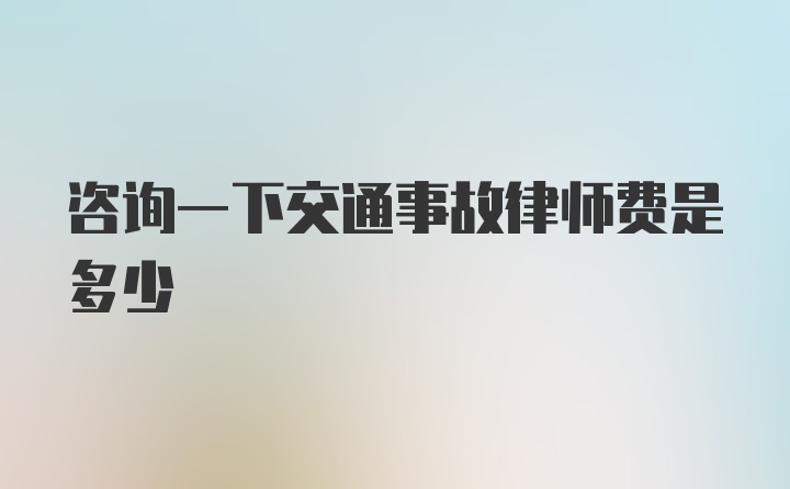 咨询一下交通事故律师费是多少