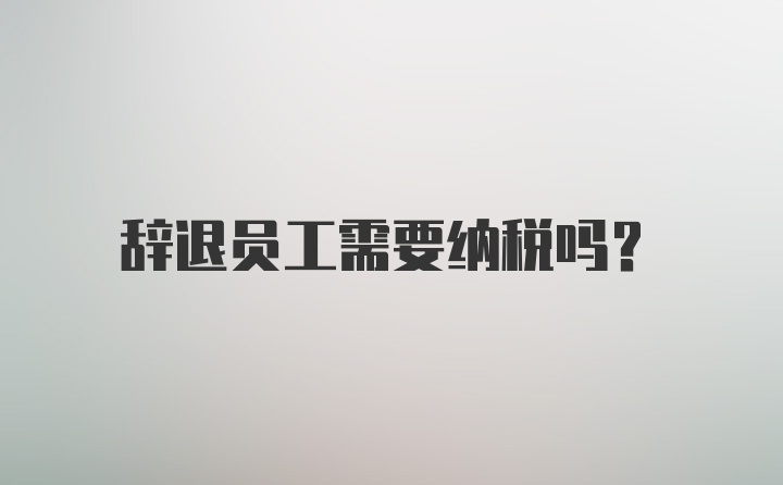 辞退员工需要纳税吗？