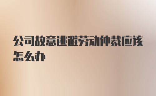 公司故意逃避劳动仲裁应该怎么办