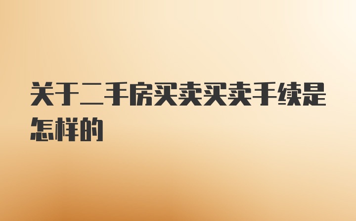 关于二手房买卖买卖手续是怎样的