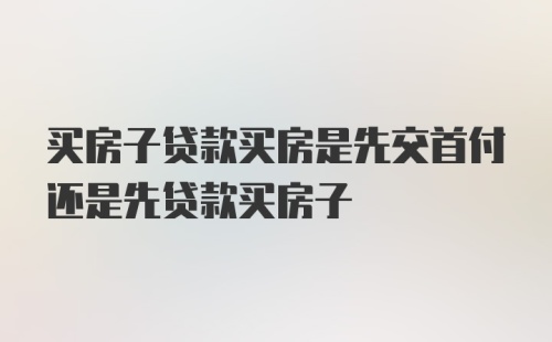 买房子贷款买房是先交首付还是先贷款买房子