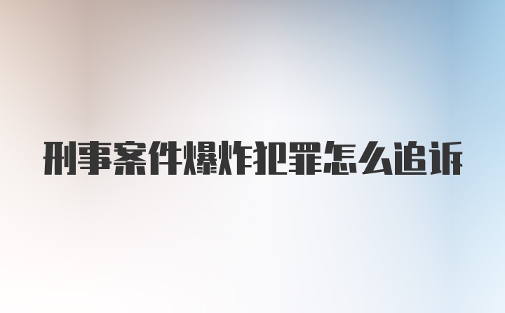 刑事案件爆炸犯罪怎么追诉