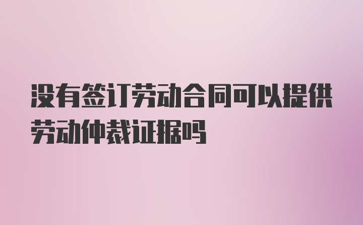 没有签订劳动合同可以提供劳动仲裁证据吗