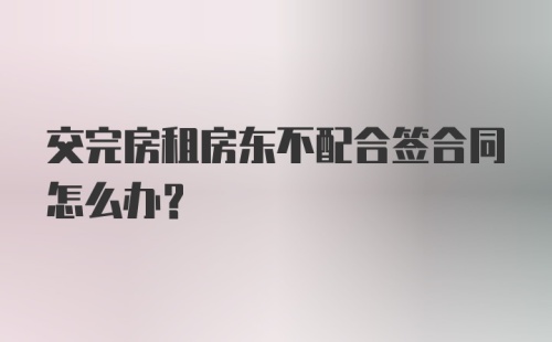 交完房租房东不配合签合同怎么办？