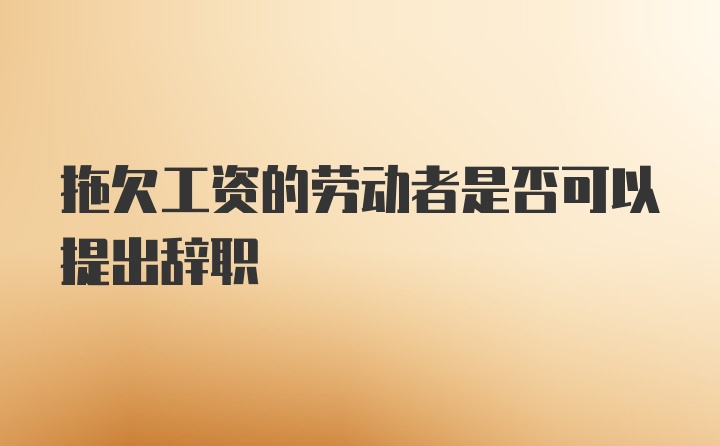 拖欠工资的劳动者是否可以提出辞职