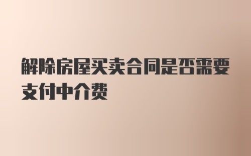 解除房屋买卖合同是否需要支付中介费