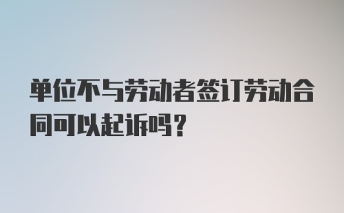 单位不与劳动者签订劳动合同可以起诉吗？