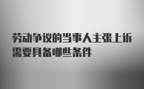 劳动争议的当事人主张上诉需要具备哪些条件