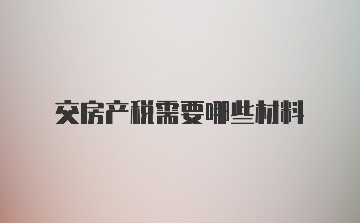 交房产税需要哪些材料