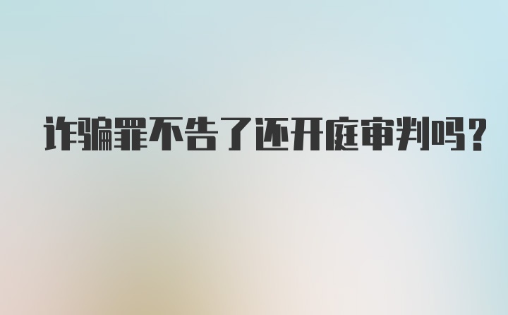 诈骗罪不告了还开庭审判吗？