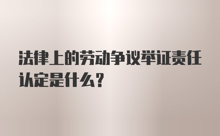 法律上的劳动争议举证责任认定是什么？